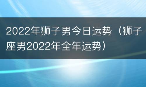 2022年狮子男今日运势（狮子座男2022年全年运势）