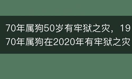 70年属狗50岁有牢狱之灾，1970年属狗在2020年有牢狱之灾吗