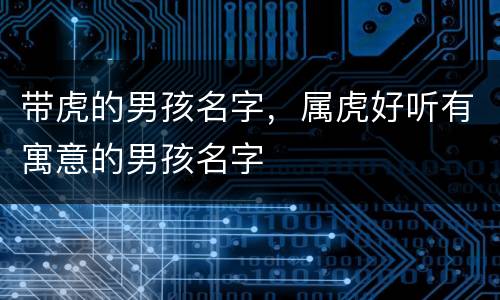带虎的男孩名字，属虎好听有寓意的男孩名字