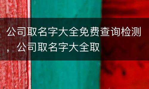 公司取名字大全免费查询检测，公司取名字大全取