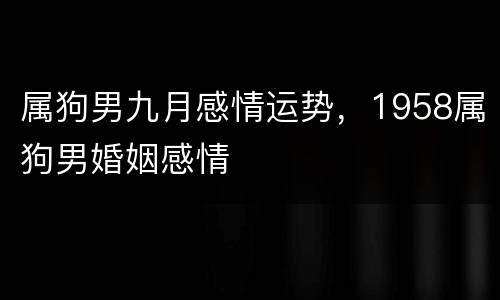 属狗男九月感情运势，1958属狗男婚姻感情