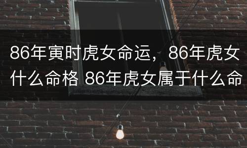 86年寅时虎女命运，86年虎女什么命格 86年虎女属于什么命