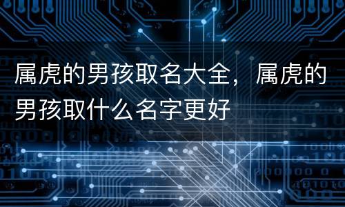 属虎的男孩取名大全，属虎的男孩取什么名字更好
