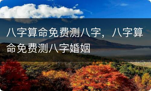 八字算命免费测八字，八字算命免费测八字婚姻
