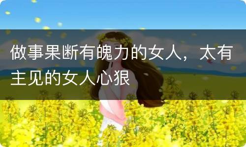 做事果断有魄力的女人，太有主见的女人心狠