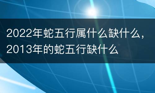 2022年蛇五行属什么缺什么，2013年的蛇五行缺什么