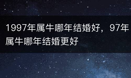 1997年属牛哪年结婚好，97年属牛哪年结婚更好