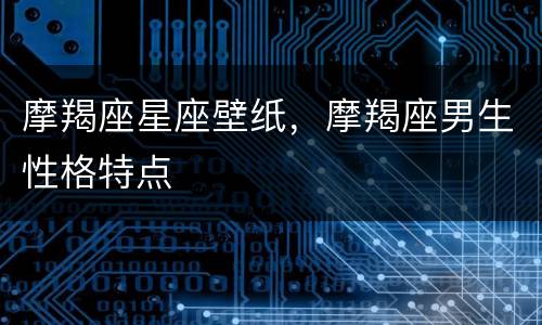 摩羯座星座壁纸，摩羯座男生性格特点