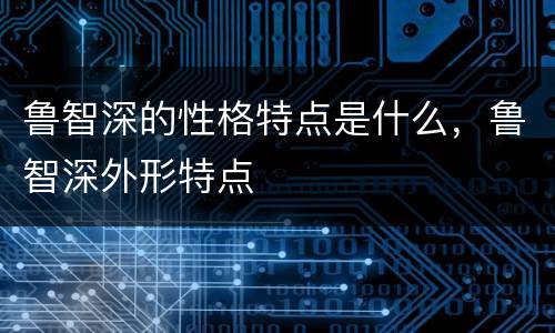 鲁智深的性格特点是什么，鲁智深外形特点