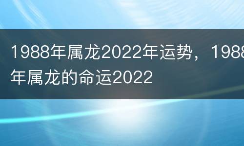1988年属龙2022年运势，1988年属龙的命运2022
