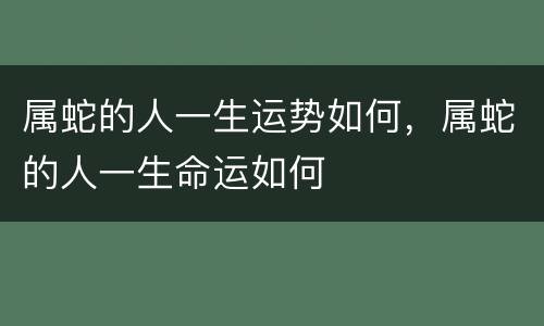 属蛇的人一生运势如何，属蛇的人一生命运如何