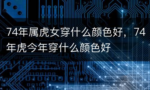 74年属虎女穿什么颜色好，74年虎今年穿什么颜色好