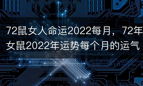 72鼠女人命运2022每月，72年女鼠2022年运势每个月的运气