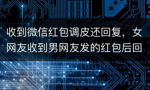 收到微信红包调皮还回复，女网友收到男网友发的红包后回复调皮啥意思