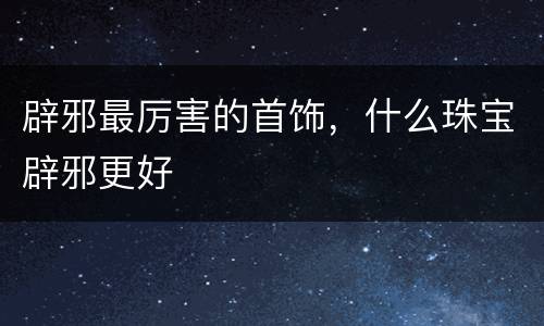 辟邪最厉害的首饰，什么珠宝辟邪更好