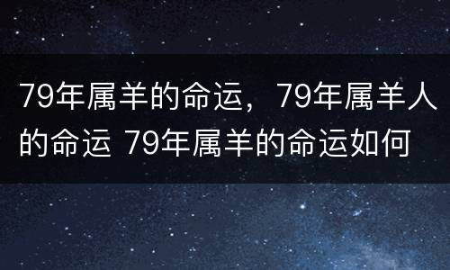 79年属羊的命运，79年属羊人的命运 79年属羊的命运如何