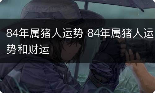 84年属猪人运势 84年属猪人运势和财运
