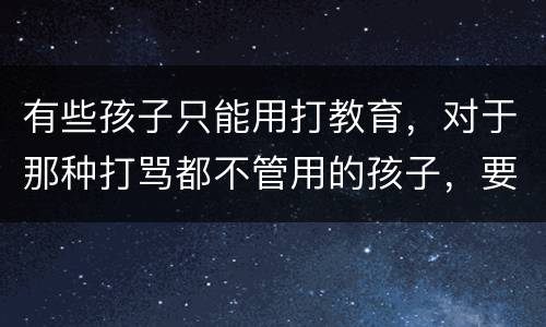 有些孩子只能用打教育，对于那种打骂都不管用的孩子，要怎样去教育呢？