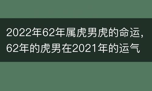 2022年62年属虎男虎的命运，62年的虎男在2021年的运气