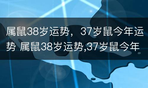 属鼠38岁运势，37岁鼠今年运势 属鼠38岁运势,37岁鼠今年运势怎么样
