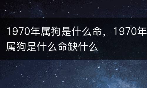 1970年属狗是什么命，1970年属狗是什么命缺什么