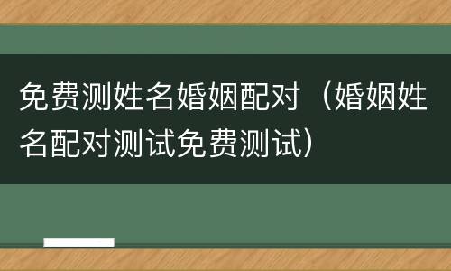 免费测姓名婚姻配对（婚姻姓名配对测试免费测试）