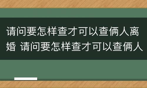 请问要怎样查才可以查俩人离婚 请问要怎样查才可以查俩人离婚信息