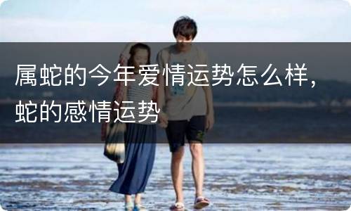属蛇的今年爱情运势怎么样，蛇的感情运势