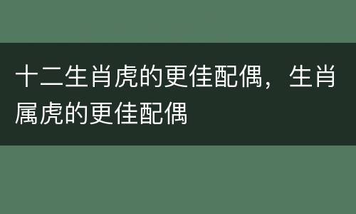 十二生肖虎的更佳配偶，生肖属虎的更佳配偶