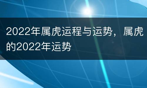 2022年属虎运程与运势，属虎的2022年运势