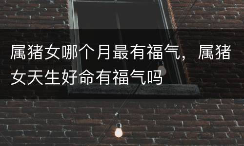 属猪女哪个月最有福气，属猪女天生好命有福气吗