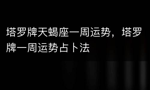塔罗牌天蝎座一周运势，塔罗牌一周运势占卜法
