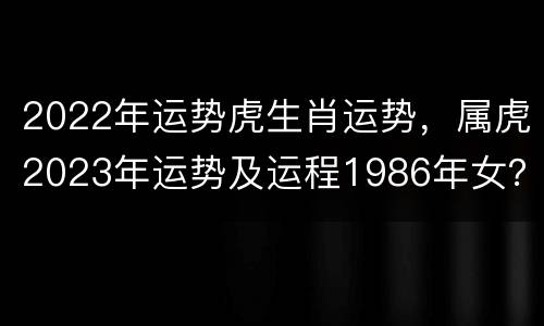 2022年运势虎生肖运势，属虎2023年运势及运程1986年女？