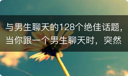 与男生聊天的128个绝佳话题，当你跟一个男生聊天时，突然没话题了，那该