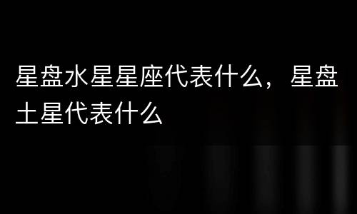 星盘水星星座代表什么，星盘土星代表什么