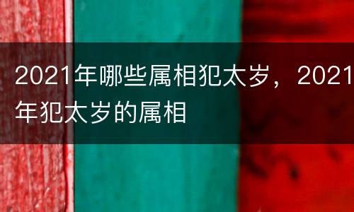 2021年哪些属相犯太岁，2021年犯太岁的属相