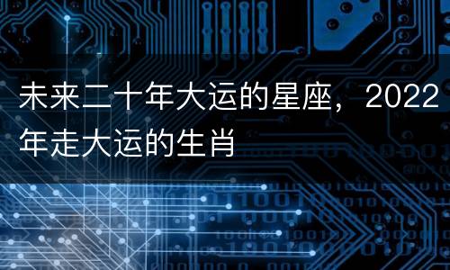 未来二十年大运的星座，2022年走大运的生肖