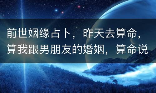 前世姻缘占卜，昨天去算命，算我跟男朋友的婚姻，算命说我跟男朋友是从前世