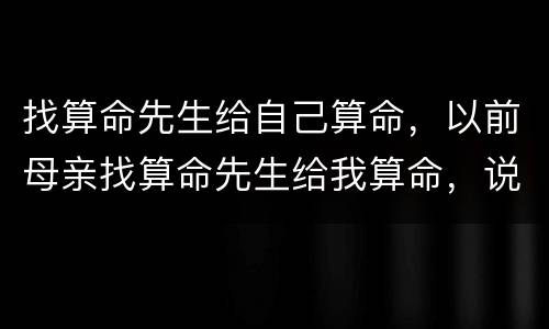 找算命先生给自己算命，以前母亲找算命先生给我算命，说我每次离成功都差一