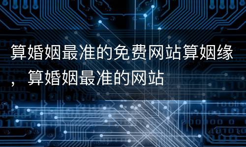 算婚姻最准的免费网站算姻缘，算婚姻最准的网站