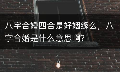 八字合婚四合是好姻缘么，八字合婚是什么意思啊？