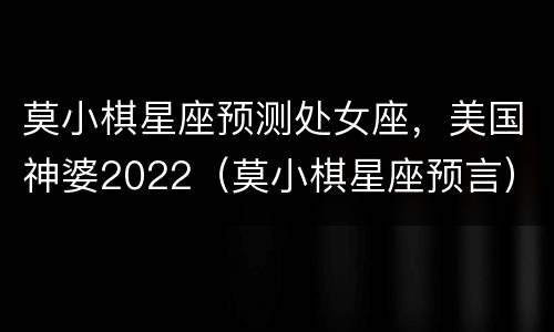 莫小棋星座预测处女座，美国神婆2022（莫小棋星座预言）