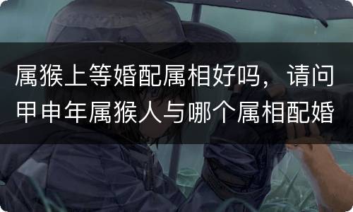 属猴上等婚配属相好吗，请问甲申年属猴人与哪个属相配婚最合适？