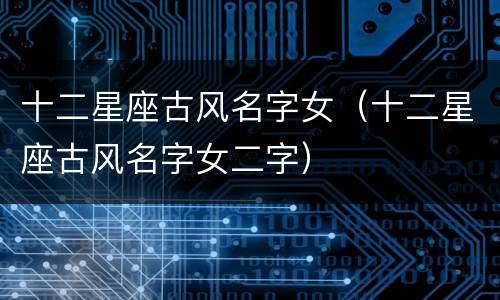 十二星座古风名字女（十二星座古风名字女二字）