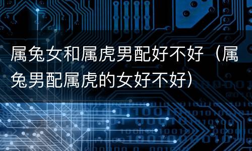 属兔女和属虎男配好不好（属兔男配属虎的女好不好）