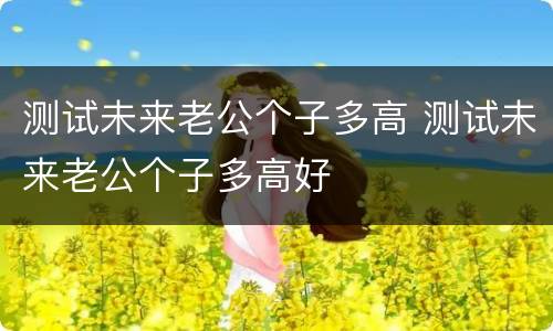 测试未来老公个子多高 测试未来老公个子多高好