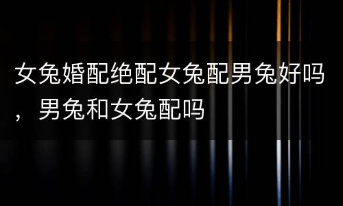 女兔婚配绝配女兔配男兔好吗，男兔和女兔配吗