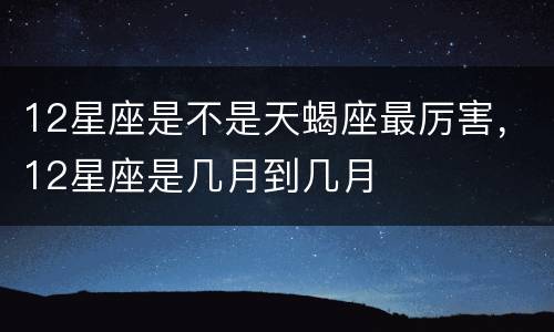 12星座是不是天蝎座最厉害，12星座是几月到几月