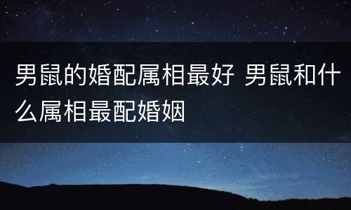 男鼠的婚配属相最好 男鼠和什么属相最配婚姻