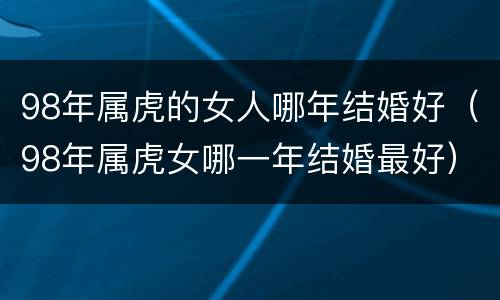 98年属虎的女人哪年结婚好（98年属虎女哪一年结婚最好）